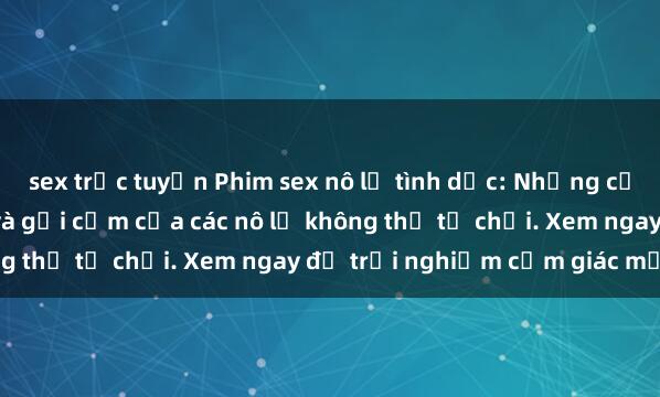 sex trực tuyến Phim sex nô lệ tình dục: Những cảnh quay đầy kích thích và gợi cảm của các nô lệ không thể từ chối. Xem ngay để trải nghiệm cảm giác mới lạ!