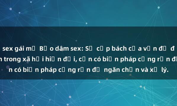 sex gái mỹ Bạo dâm sex: Sự cấp bách của vấn đề đang ngày càng tăng lên trong xã hội hiện đại, cần có biện pháp cứng rắn để ngăn chặn và xử lý.