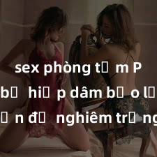 sex phòng tắm Phụ nữ bị hiếp dâm bạo lực: Vấn đề nghiêm trọng cần sự chú ý và hành động cụ thể từ xã hội