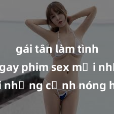 gái tân làm tình Xem ngay phim sex mới nhất với những cảnh nóng hổi không thể bỏ lỡ! Cơ hội tận hưởng những khoảnh khắc đầy kích thích ngay hôm nay!