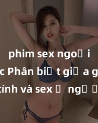 phim sex ngoại quốc Phân biệt giữa giới tính và sex ở người lớn: Tìm hiểu sự khác biệt và yếu tố quyết định