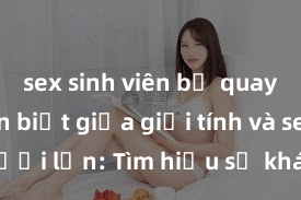 sex sinh viên bị quay lén Phân biệt giữa giới tính và sex ở người lớn: Tìm hiểu sự khác biệt và yếu tố quyết định