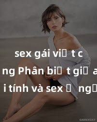 sex gái việt có chồng Phân biệt giữa giới tính và sex ở người lớn: Tìm hiểu sự khác biệt và yếu tố quyết định