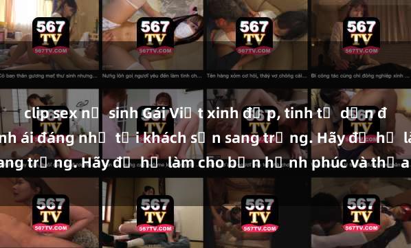 clip sex nữ sinh Gái Việt xinh đẹp, tinh tế dẫn đường cho trải nghiệm tình ái đáng nhớ tại khách sạn sang trọng. Hãy để họ làm cho bạn hạnh phúc và thỏa mãn.