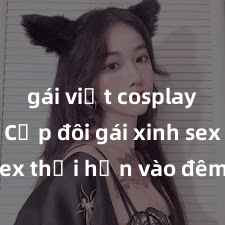 gái việt cosplay sexy Cặp đôi gái xinh sex thổi hồn vào đêm muộn