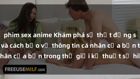 phim sex anime Khám phá sự thật đằng sau sex camera ẩn và cách bảo vệ thông tin cá nhân của bạn trong thế giới kỹ thuật số hiện đại