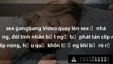 sex gangbang Video quay lén sex ở nhà nghỉ gây chấn động, đôi tình nhân bất ngờ bị phát tán clip nóng, hậu quả khôn lường khi bị rò rỉ trên mạng xã hội.