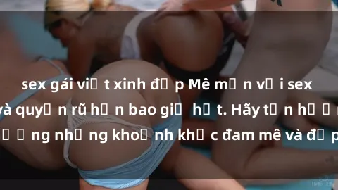sex gái việt xinh đẹp Mê mẩn với sex gái Mỹ nóng bỏng và quyến rũ hơn bao giờ hết. Hãy tận hưởng những khoảnh khắc đam mê và đập tan mọi giới hạn.