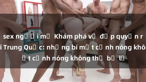sex người mỹ Khám phá vẻ đẹp quyến rũ của sex gái Trung Quốc: những bí mật cảnh nóng không thể bỏ lỡ
