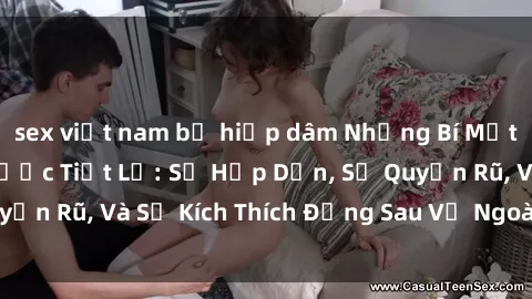 sex việt nam bị hiếp dâm Những Bí Mật Về Sex Gái Nga Được Tiết Lộ: Sự Hấp Dẫn, Sự Quyến Rũ, Và Sự Kích Thích Đằng Sau Vẻ Ngoài Lạnh Lùng