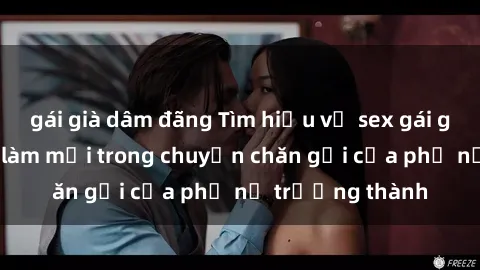 gái già dâm đãng Tìm hiểu về sex gái già: Những cách làm mới trong chuyện chăn gối của phụ nữ trưởng thành