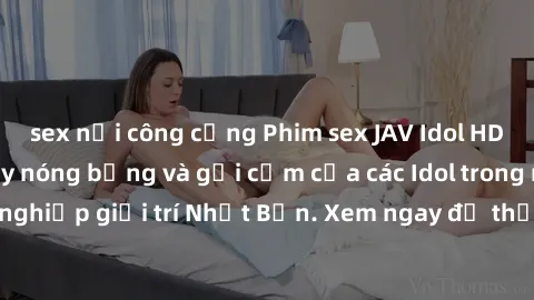 sex nơi công cộng Phim sex JAV Idol HD – Những cảnh quay nóng bỏng và gợi cảm của các Idol trong ngành công nghiệp giải trí Nhật Bản. Xem ngay để thỏa mãn nhu cầu giải trí của bạn!