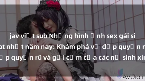 jav việt sub Những hình ảnh sex gái sinh viên Việt Nam hot nhất năm nay: Khám phá vẻ đẹp quyến rũ và gợi cảm của các nữ sinh xinh đẹp này!