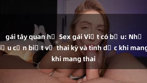 gái tây quan hệ Sex gái Việt có bầu: Những điều cần biết về thai kỳ và tình dục khi mang thai