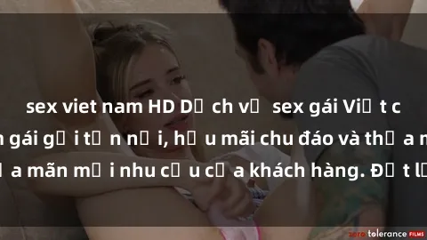 sex viet nam HD Dịch vụ sex gái Việt chuyên nghiệp, làm gái gọi tận nơi, hậu mãi chu đáo và thỏa mãn mọi nhu cầu của khách hàng. Đặt lịch ngay hôm nay!