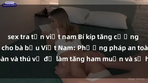 sex tra tấn việt nam Bí kíp tăng cường hạnh phúc tình dục cho bà bầu Việt Nam: Phương pháp an toàn và thú vị để làm tăng ham muốn và sự hài lòng trong thai kỳ.