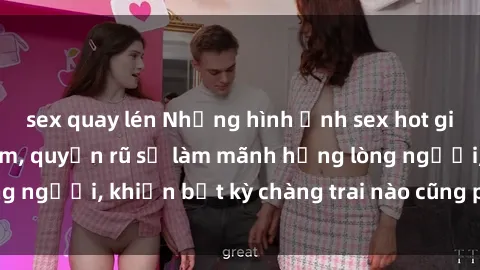 sex quay lén Những hình ảnh sex hot girl Việt Nam gợi cảm, quyến rũ sẽ làm mãnh hổng lòng người, khiến bất kỳ chàng trai nào cũng phải say đắm