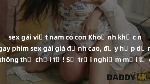 sex gái việt nam có con Khoảnh khắc nóng bỏng: Xem ngay phim sex gái già đỉnh cao, đầy hấp dẫn và không thể chối từ! Sự trải nghiệm mới lạ đỉnh cao không thể bỏ lỡ!