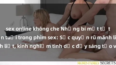 sex online không che Những bí mật tự tin của phụ nữ lớn tuổi trong phim sex: Sức quyến rũ mãnh liệt, kinh nghiệm tình dục đầy sáng tạo và khám phá thú vị.