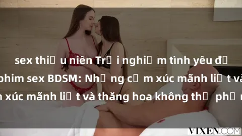 sex thiếu niên Trải nghiệm tình yêu đầy kích thích trong phim sex BDSM: Những cảm xúc mãnh liệt và thăng hoa không thể phản cảm