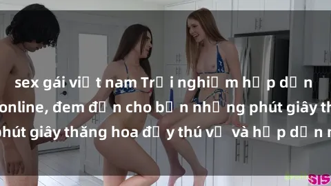 sex gái việt nam Trải nghiệm hấp dẫn với dịch vụ sex online, đem đến cho bạn những phút giây thăng hoa đầy thú vị và hấp dẫn ngay từ giờ!