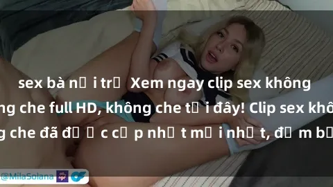 sex bà nội trợ Xem ngay clip sex không che cực hot, không che full HD, không che tại đây! Clip sex không che đã được cập nhật mới nhất, đảm bảo khiến bạn thỏa mãn.