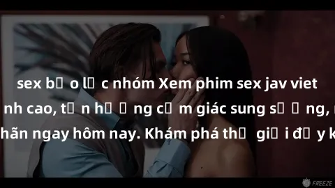 sex bạo lực nhóm Xem phim sex jav vietsub hd không che đỉnh cao, tận hưởng cảm giác sung sướng, mãn nhãn ngay hôm nay. Khám phá thế giới đầy kích thích chỉ với vài cú click!