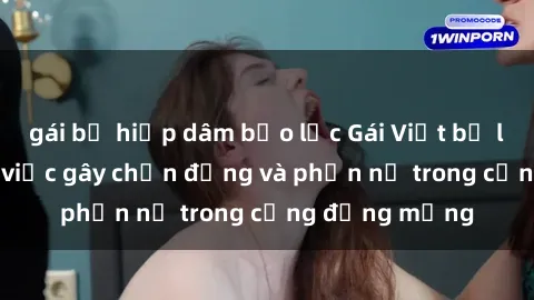 gái bị hiếp dâm bạo lực Gái Việt bị lộ clip sex: Sự việc gây chấn động và phẫn nộ trong cộng đồng mạng