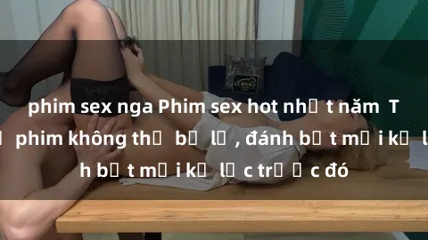 phim sex nga Phim sex hot nhất năm  Top những bộ phim không thể bỏ lỡ, đánh bật mọi kỷ lục trước đó