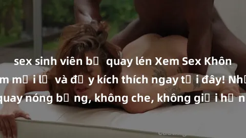 sex sinh viên bị quay lén Xem Sex Không Che: Trải nghiệm mới lạ và đầy kích thích ngay tại đây! Những cảnh quay nóng bỏng, không che, không giới hạn đang chờ đón bạn. Đừng bỏ lỡ!