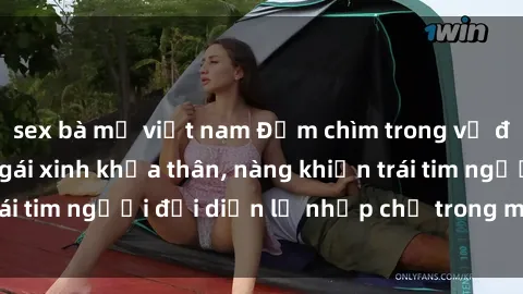 sex bà mẹ việt nam Đắm chìm trong vẻ đẹp tự nhiên của gái xinh khỏa thân, nàng khiến trái tim người đối diện lỡ nhịp chỉ trong một cái nhìn.