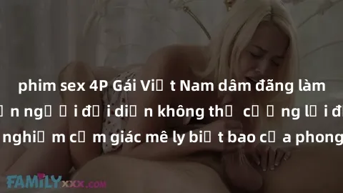 phim sex 4P Gái Việt Nam dâm đãng làm tình say đắm, khiến người đối diện không thể cưỡng lại được. Hãy trải nghiệm cảm giác mê ly biết bao của phong cách yêu đương đậm chất dân tộc!