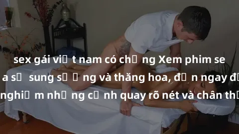 sex gái việt nam có chồng Xem phim sex HD: Đỉnh cao của sự sung sướng và thăng hoa, đến ngay để trải nghiệm những cảnh quay rõ nét và chân thực nhất. Hãy cùng khám phá!