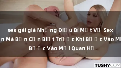 sex gái già Những Điều Bí Mật Về Sex Người Lớn Mà Bạn Cần Biết Trước Khi Bước Vào Mối Quan Hệ