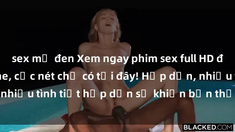 sex mỹ đen Xem ngay phim sex full HD đỉnh cao, không che, cực nét chỉ có tại đây! Hấp dẫn, nhiều tình tiết hấp dẫn sẽ khiến bạn thỏa mãn đắm say.