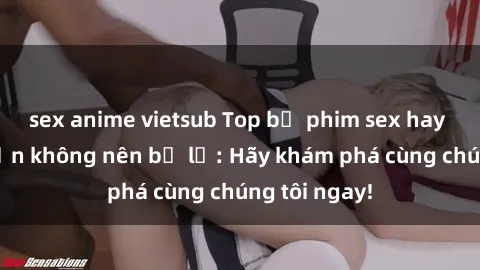 sex anime vietsub Top bộ phim sex hay nhất mà bạn không nên bỏ lỡ: Hãy khám phá cùng chúng tôi ngay!