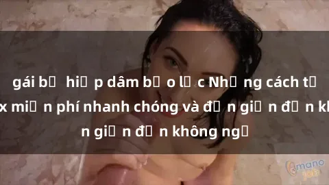 gái bị hiếp dâm bạo lực Những cách tải phim sex miễn phí nhanh chóng và đơn giản đến không ngờ
