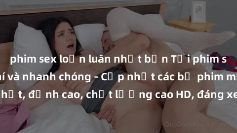 phim sex loạn luân nhật bản Tải phim sex về máy miễn phí và nhanh chóng - Cập nhật các bộ phim mới nhất, đỉnh cao, chất lượng cao HD, đáng xem. Hãy trải nghiệm ngay!