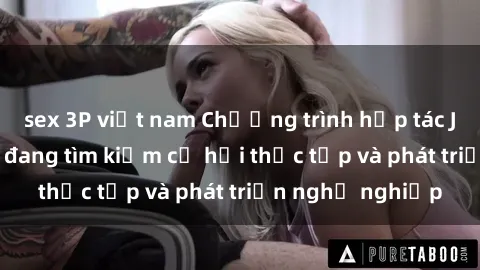 sex 3P việt nam Chương trình hợp tác JAV cho sinh viên đang tìm kiếm cơ hội thực tập và phát triển nghề nghiệp