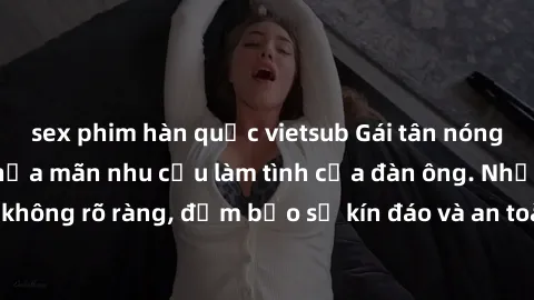 sex phim hàn quốc vietsub Gái tân nóng bỏng, dâm đãng thỏa mãn nhu cầu làm tình của đàn ông. Nhận dạng không rõ ràng, đảm bảo sự kín đáo và an toàn cho trải nghiệm tuyệt vời.
