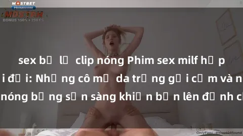 sex bị lộ clip nóng Phim sex milf hấp dẫn nhất mọi thời đại: Những cô mẹ da trắng gợi cảm và nóng bỏng sẵn sàng khiến bạn lên đỉnh chỉ trong chớp mắt!