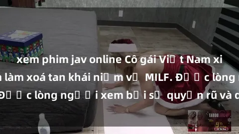 xem phim jav online Cô gái Việt Nam xinh đẹp và gợi cảm làm xoá tan khái niệm về MILF. Được lòng người xem bởi sự quyến rũ và dễ thương.