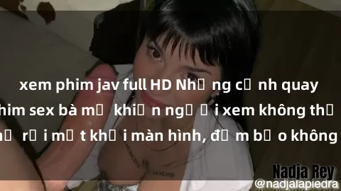 xem phim jav full HD Những cảnh quay nóng bỏng trong phim sex bà mẹ khiến người xem không thể rời mắt khỏi màn hình, đảm bảo không làm bạn thất vọng!
