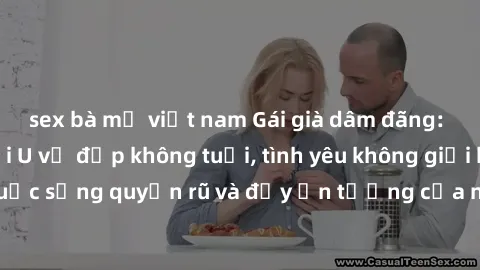 sex bà mẹ việt nam Gái già dâm đãng: Sự nứng của tuổi U vẻ đẹp không tuổi, tình yêu không giới hạn. Khám phá cuộc sống quyến rũ và đầy ấn tượng của những người phụ nữ trưởng thành!