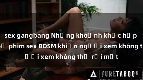 sex gangbang Những khoảnh khắc hấp dẫn trong bộ phim sex BDSM khiến người xem không thể rời mắt