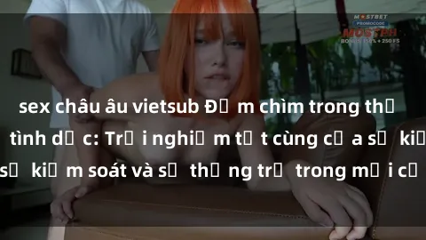 sex châu âu vietsub Đắm chìm trong thế giới phim sex nô lệ tình dục: Trải nghiệm tột cùng của sự kiểm soát và sự thống trị trong mỗi cảnh quay mãnh liệt