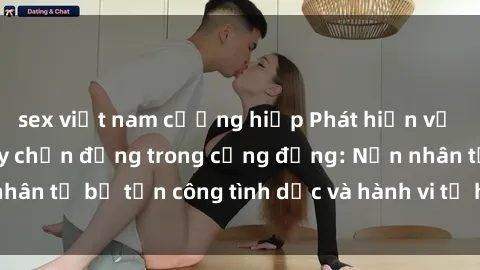 sex việt nam cưỡng hiếp Phát hiện vụ án bạo dâm sex gây chấn động trong cộng đồng: Nạn nhân tố bị tấn công tình dục và hành vi tệ hại được tiết lộ