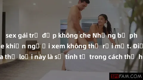 sex gái trẻ đẹp không che Những bộ phim jav SM không che khiến người xem không thể rời mắt. Điểm nổi bật của thể loại này là sự tinh tế trong cách thể hiện cảm xúc và sự hấp dẫn của những cảnh quay.