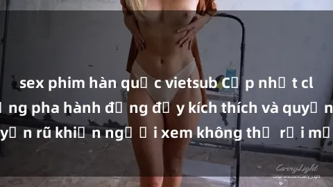 sex phim hàn quốc vietsub Cập nhật clip nóng BDSM: Những pha hành động đầy kích thích và quyến rũ khiến người xem không thể rời mắt. Đừng bỏ lỡ!