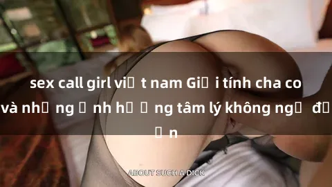 sex call girl việt nam Giới tính cha con và những ảnh hưởng tâm lý không ngờ đến